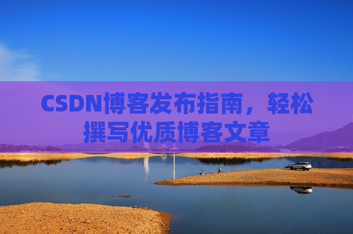 CSDN博客发布指南，轻松撰写优质博客文章